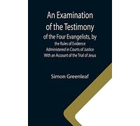 An Examination Of The Testimony Of The Four Evangelists, By The Rules Of Evidence Administered In Courts Of Justice; With An Account Of The Trial Of Jesus