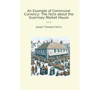 An Example of Communal Currency: The facts about the Guernsey Market House (Classic Books)