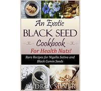 An Exotic Black Seed Cookbook for Health Nuts!: Rare Recipes for Nigella Sativa and Black Cumin Seeds