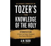 An Expanded Commentary on Tozer's The Knowledge of the Holy: The Attributes of God: A Chapter-by-Chapter Theological Deep Study of Who God Is