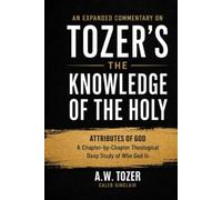 An Expanded Commentary on Tozer's The Knowledge of the Holy: The Attributes of God: A Chapter-by-Chapter Theological Deep Study of Who God Is