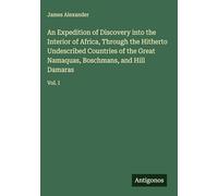 An Expedition of Discovery into the Interior of Africa, Through the Hitherto Undescribed Countries of the Great Namaquas, Boschmans, and Hill Damaras: Vol. I