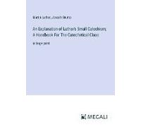 An Explanation Of Luther's Small Catechism; A Handbook For The Catechetical Class