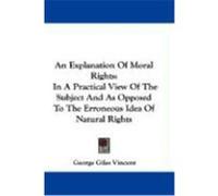 An Explanation of Moral Rights: In a Practical View of the Subject and as Opposed to the Erroneous Idea of Natural Rights Vincent, George Giles (Auteur)