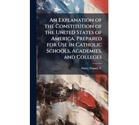 An Explanation of the Constitution of the United States of America. Prepared for Use in Catholic Schools, Academies, and Colleges