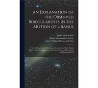 An Explanation of the Observed Irregularities in the Motion of Uranus on the Hypothesis of Disturbances Caused by a More Distant Planet With a Determinati John Couch 18191892 AdamsJohn Couch 18191892 