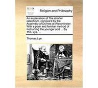 An Explanation of the Shorter Catechism, Compos'd by the Assembly of Divines at Westminster. with a Plain and Familiar Method of Instructing the Youn Lye, Thomas (Auteur)