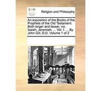 An Exposition Of The Books Of The Prophets Of The Old Testament. Both Larger And Lesser, Viz. Isaiah, Jeremiah, ... Vol. I. ... By John Gill, D.D. Vo