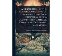 An Exposition of the Gospels, Consisting of an Analysis of Each Chapter and of a Commentary, Critical, Exegetical, Doctrinal and Moral