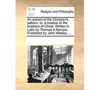 An Extract Of The Christian's Pattern: Or, A Treatise Of The Imitation Of Christ. Written In Latin By Thomas Kempis. Published By John Wesley, ...