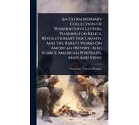 An Extraordinary Collection Of Washington's Letters, Washington Relics, Revolutionary Documents, And The Rarest Works On American History, Also Scarce American Portraits, Maps And Views