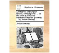 An Hebrew And English Lexicon, Without Points: ... To This Work Is Prefixed A Methodical Hebrew Grammar, ... By John Parkhurst, ...