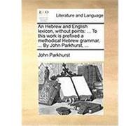 An Hebrew and English Lexicon, Without Points: To This Work Is Prefixed a Methodical Hebrew Grammar, ... by John Parkhurst, ... Parkhurst, John (Auteur)
