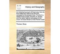 An Historical Account Of Guernsey, From Its First Settlement Before The Norman Conquest To The Present Time. To Which Is Added Some Proper Remarks On ... Crown Of Great Britain On The French Coast