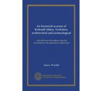 An historical account of Kirkstall Abbey, Yorkshire, architectural and archaeological (Vol-1): with the lives of its abbots, from the foundation to the dissolution of the house