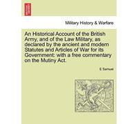 An Historical Account Of The British Army, And Of The Law Military, As Declared By The Ancient And Modern Statutes And Articles Of War For Its Government: With A Free Commentary On The Mutiny Act.