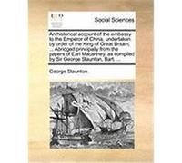 An Historical Account of the Embassy to the Emperor of China, Undertaken by Order of the King of Great Britain; ... Abridged Principally from the Pap Staunton, George (Auteur)