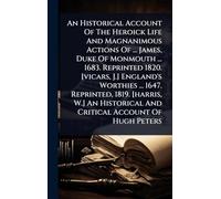 An Historical Account Of The Heroick Life And Magnanimous Actions Of ... James, Duke Of Monmouth ... 1683. Reprinted 1820. [vicars, J.] England's ... And Critical Account Of Hugh Peters
