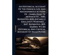 An Historical Account Of The Heroick Life And Magnanimous Actions Of ... James, Duke Of Monmouth ... 1683. Reprinted 1820. [vicars, J.] England's ... And Critical Account Of Hugh Peters