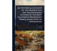 An Historical Account Of The Heroick Life And Magnanimous Actions Of The Most Illustrious Protestant Prince, James, Duke Of Monmouth,