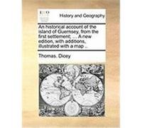 An Historical Account of the Island of Guernsey, from the First Settlement; ... a New Edition, with Additions, Illustrated with a Map .. Dicey, Thomas (Auteur)
