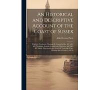 An Historical And Descriptive Account Of The Coast Of Sussex: Brighton, Eastbourn, Hastings, St. Leonards, Rye, &c. &c. &c. Worthing, Arundel, Goodwoo