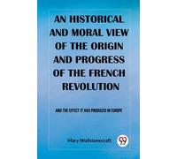 An Historical And Moral View Of The Origin And Progress Of The French Revolution And The Effect It Has Produced In Europe
