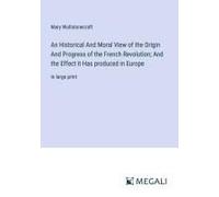 An Historical And Moral View Of The Origin And Progress Of The French Revolution; And The Effect It Has Produced In Europe