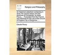 An Historical Catechism Containing In Short The Sacred History And The Doctrines Of Christianity: By Abbe Fleury, ... Translated From The French, And