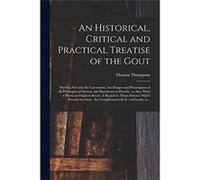 An Historical Critical and Practical Treatise of the Gout Shewing Not Only the Uncertainty but Danger and Presumption of All Philosophical Systems and Hyp Creative Media Partners LLCCreative Media Par