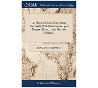 An Historical Essay Concerning Witchcraft. With Observations Upon Matters Of Fact; ... And Also Two Sermons: ... By Francis Hutchinson, ... The Second Edition, With Considerable Additions