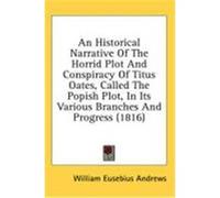 An Historical Narrative of the Horrid Plot and Conspiracy of Titus Oates, Called the Popish Plot, in Its Various Branches and Progress (1816) Andrews, William Eusebius (Auteur)