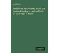 An Historical Review of the Nature and Results of Vaccination, as Unfolded in Dr. Baron's Life of Jenner