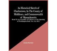An Historical Sketch Of Charlestown, In The County Of Middlesex, And Commonwealth Of Massachusetts