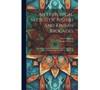 An Historical Sketch Of Nishiki And Kinran Brocades: With A Catalog On One Hundred And Twenty Rare Specimens Dating From 1400 To 1812 A. D