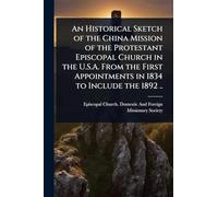 An Historical Sketch of the China Mission of the Protestant Episcopal Church in the U.S.A. From the First Appointments in 1834 to Include the 1892 ..