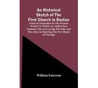 An Historical Sketch Of The First Church In Boston, From Its Formation To The Present Period. To Which Are Added Two Sermons, One On Leaving The Old, And The Other On Entering The New House Of Worship