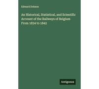 An Historical, Statistical, and Scientific Account of the Railways of Belgium From 1834 to 1842