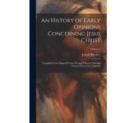 An History Of Early Opinions Concerning Jesus Christ: Compiled From Original Writers; Proving That The Christian Church Was At First Unitarian; Volume