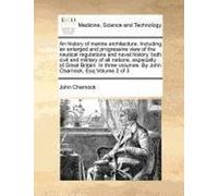 An History Of Marine Architecture. Including An Enlarged And Progressive View Of The Nautical Regulations And Naval History, Both Civil And Military ... Volumes. By John Charnock, Esq Volume 2 Of 3