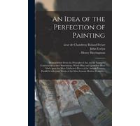 An Idea Of The Perfection Of Painting: Demonstrated From The Principles Of Art, And By Examples Conformable To The Observations, Which Pliny And Quint