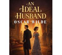 An Ideal Husband - A Comedy of Secrets: A Classic Victorian Play of Society, Scandal, and Political Intrigue
