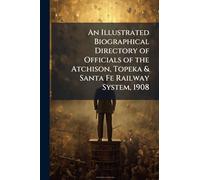 An Illustrated Biographical Directory of Officials of the Atchison, Topeka & Santa Fe Railway System, 1908