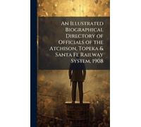 An Illustrated Biographical Directory of Officials of the Atchison, Topeka & Santa Fe Railway System, 1908