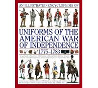 An Illustrated Encyclopedia Uniforms: American War of Independence 1775-1783: An expert in-depth reference on the armies of the War of the Independence in North America, 1775-1783