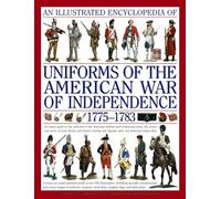 An Illustrated Encyclopedia Of Uniforms Of The American War Of Independence: An Expert In-Depth Reference On The Armies Of The War Of The Independence In North America, 1775-1783