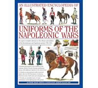 An Illustrated Encyclopedia: Uniforms of the Napoleonic Wars: An unrivalled reference to the insignia, appearance and experience of the fighting men of the period