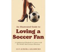 An Illustrated Guide to Loving a Soccer Fan: A Lighthearted Playbook to Connect with the World's Most Serious Obsession