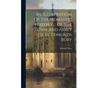 An Illustration Of The Monastic History ... Of The Town And Abbey Of St. Edmunds Bury
