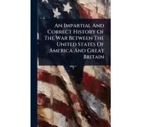 An Impartial And Correct History Of The War Between The United States Of America And Great Britain